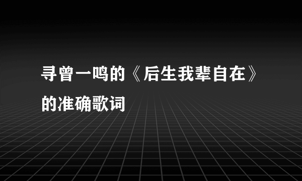 寻曾一鸣的《后生我辈自在》的准确歌词