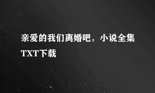 亲爱的我们离婚吧，小说全集TXT下载