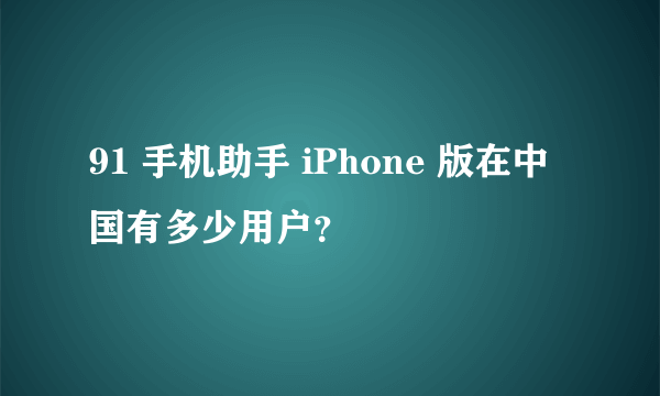 91 手机助手 iPhone 版在中国有多少用户？