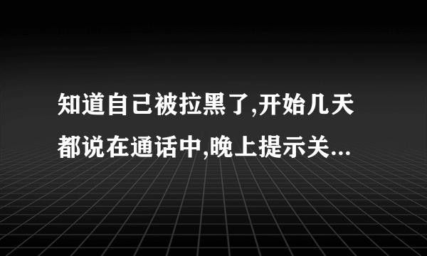 知道自己被拉黑了,开始几天都说在通话中,晚上提示关机了,什么状况