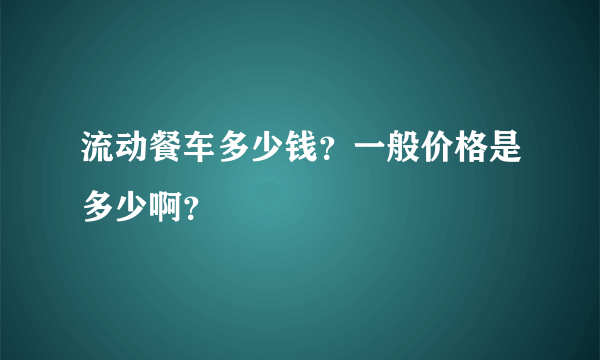 流动餐车多少钱？一般价格是多少啊？