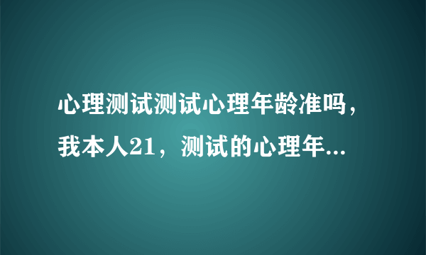 心理测试测试心理年龄准吗，我本人21，测试的心理年龄是26，朋友说我心理年龄是17左右