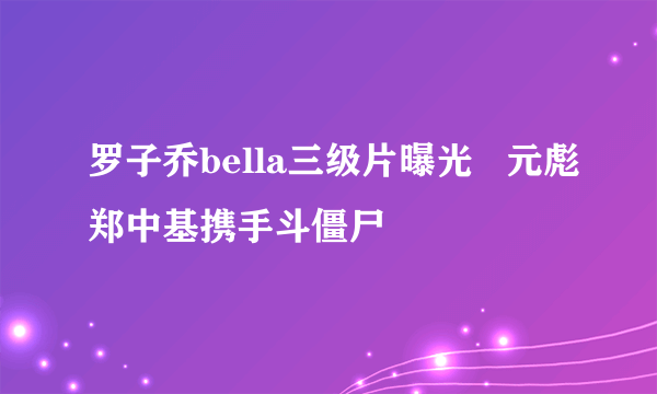 罗子乔bella三级片曝光   元彪郑中基携手斗僵尸