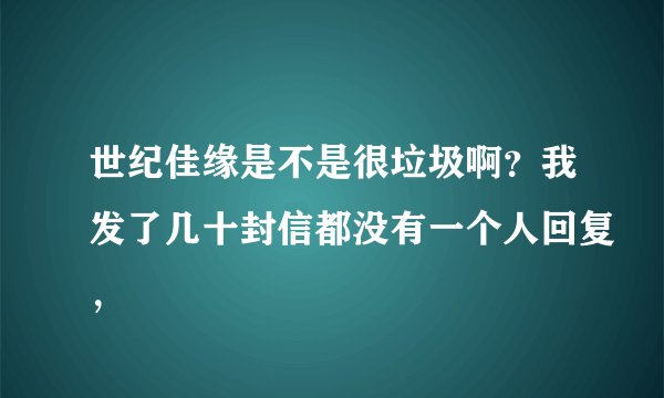 世纪佳缘是不是很垃圾啊？我发了几十封信都没有一个人回复，