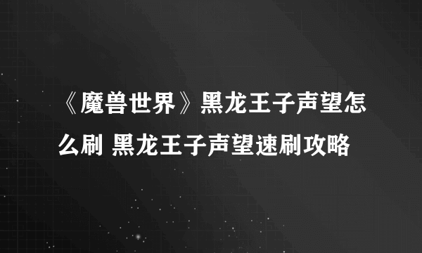 《魔兽世界》黑龙王子声望怎么刷 黑龙王子声望速刷攻略