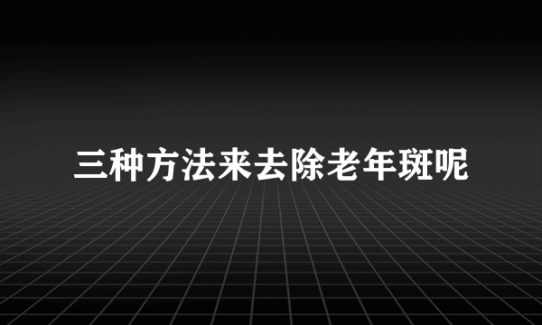 三种方法来去除老年斑呢