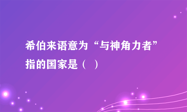 希伯来语意为“与神角力者”指的国家是（ ）