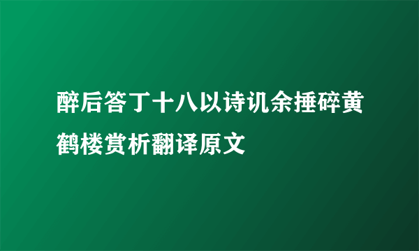 醉后答丁十八以诗讥余捶碎黄鹤楼赏析翻译原文