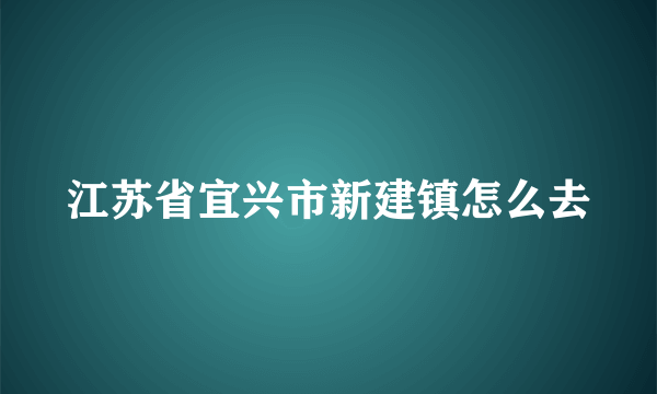 江苏省宜兴市新建镇怎么去