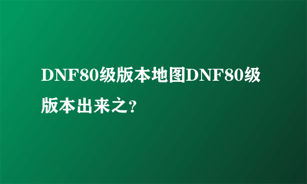 DNF80级版本地图DNF80级版本出来之？