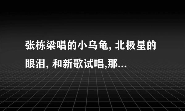 张栋梁唱的小乌龟, 北极星的眼泪, 和新歌试唱,那个好听?