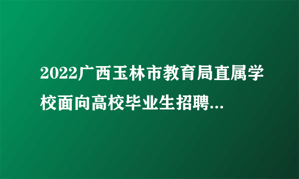 2022广西玉林市教育局直属学校面向高校毕业生招聘教师聘用前公示（六）