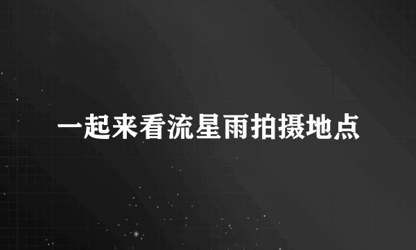 一起来看流星雨拍摄地点