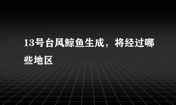 13号台风鲸鱼生成，将经过哪些地区