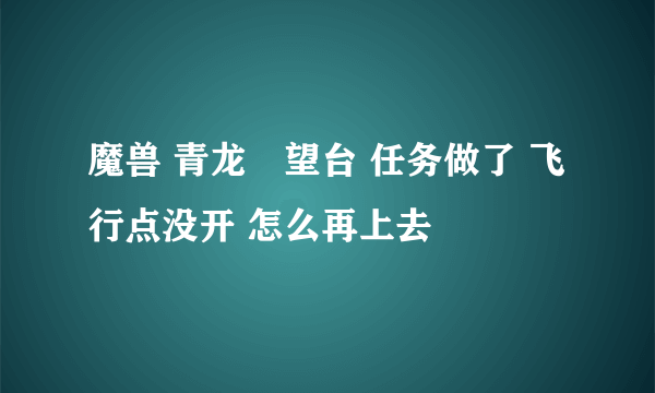 魔兽 青龙瞭望台 任务做了 飞行点没开 怎么再上去