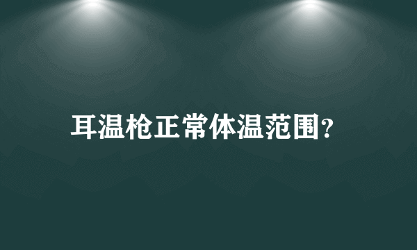 耳温枪正常体温范围？