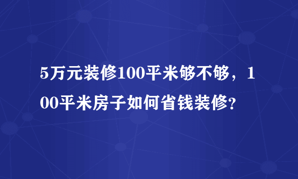 5万元装修100平米够不够，100平米房子如何省钱装修？