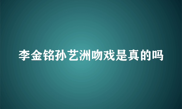 李金铭孙艺洲吻戏是真的吗