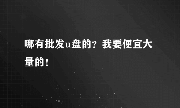 哪有批发u盘的？我要便宜大量的！