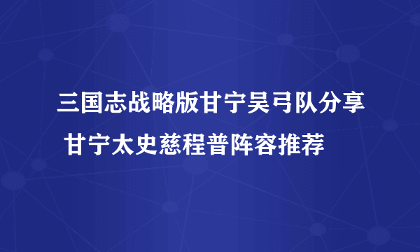 三国志战略版甘宁吴弓队分享 甘宁太史慈程普阵容推荐