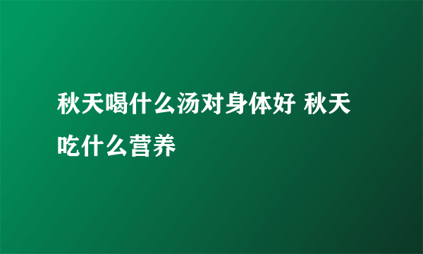 秋天喝什么汤对身体好 秋天吃什么营养