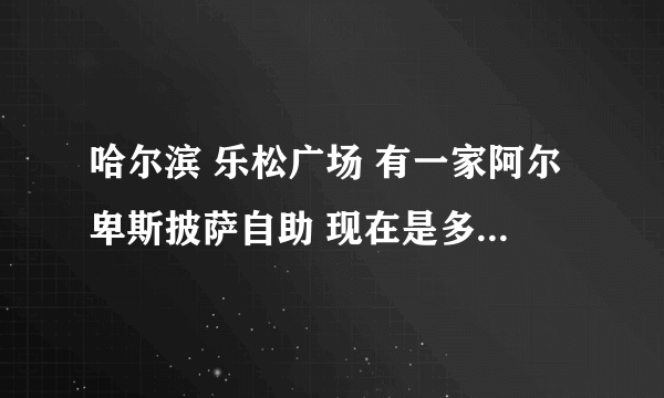 哈尔滨 乐松广场 有一家阿尔卑斯披萨自助 现在是多少钱一位啊？