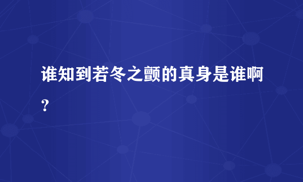 谁知到若冬之颤的真身是谁啊？