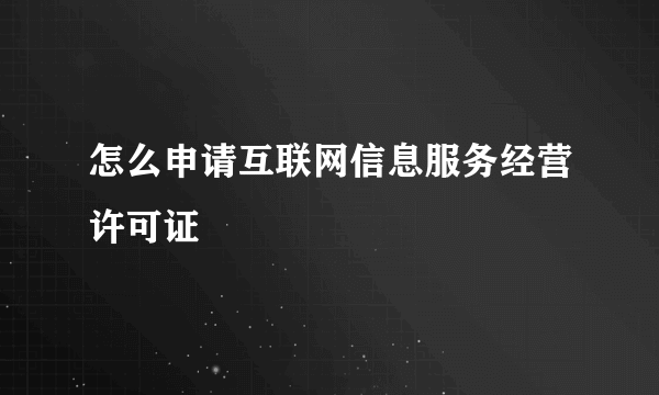 怎么申请互联网信息服务经营许可证