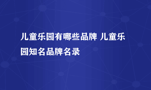 儿童乐园有哪些品牌 儿童乐园知名品牌名录