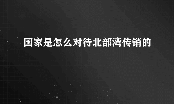 国家是怎么对待北部湾传销的