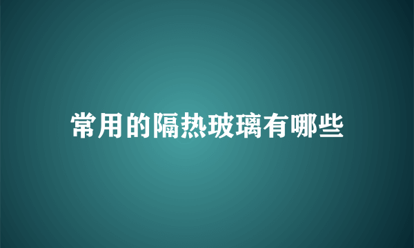 常用的隔热玻璃有哪些