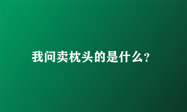 我问卖枕头的是什么？