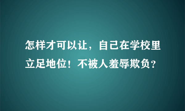 怎样才可以让，自己在学校里立足地位！不被人羞辱欺负？