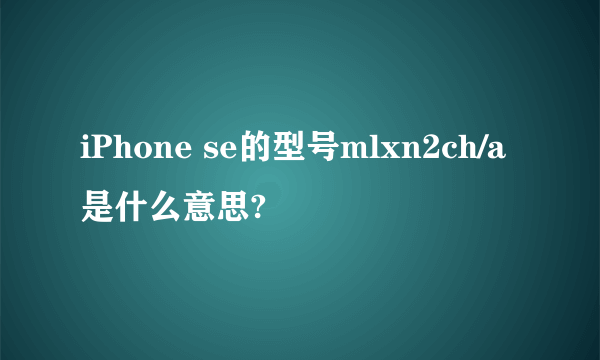 iPhone se的型号mlxn2ch/a是什么意思?