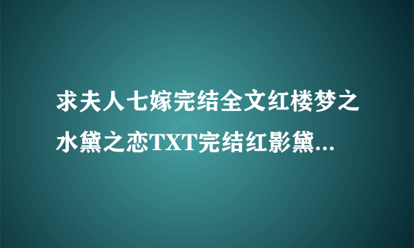 求夫人七嫁完结全文红楼梦之水黛之恋TXT完结红影黛姿潇湘月TXT完结红楼之玉溶传奇TXT完结越多越好一个也行