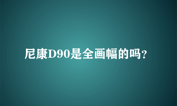 尼康D90是全画幅的吗？