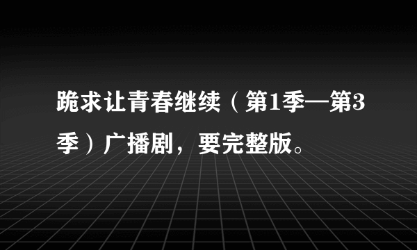 跪求让青春继续（第1季—第3季）广播剧，要完整版。