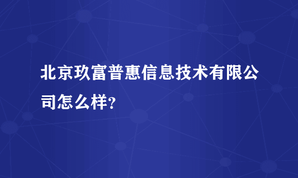 北京玖富普惠信息技术有限公司怎么样？