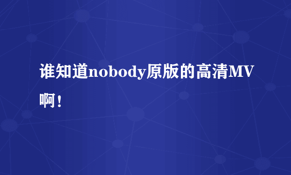 谁知道nobody原版的高清MV啊！