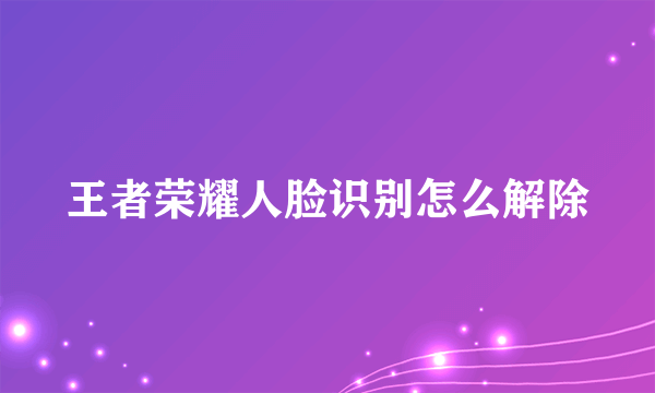 王者荣耀人脸识别怎么解除