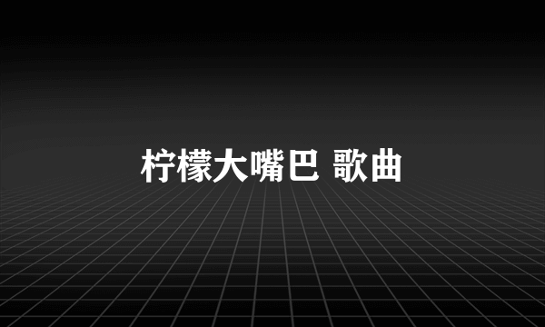 柠檬大嘴巴 歌曲