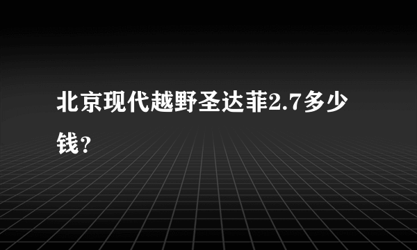 北京现代越野圣达菲2.7多少钱？