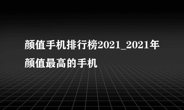 颜值手机排行榜2021_2021年颜值最高的手机