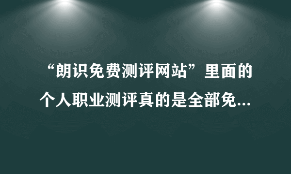 “朗识免费测评网站”里面的个人职业测评真的是全部免费的吗？