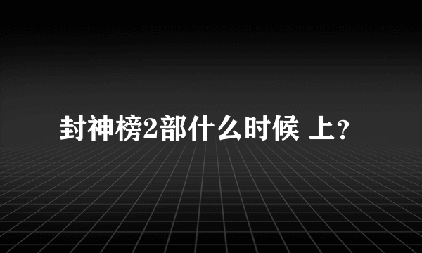 封神榜2部什么时候 上？