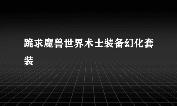 跪求魔兽世界术士装备幻化套装