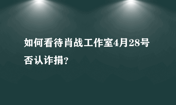 如何看待肖战工作室4月28号否认诈捐？