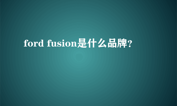 ford fusion是什么品牌？