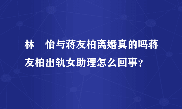 林姮怡与蒋友柏离婚真的吗蒋友柏出轨女助理怎么回事？