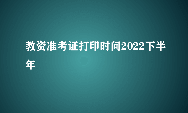 教资准考证打印时间2022下半年